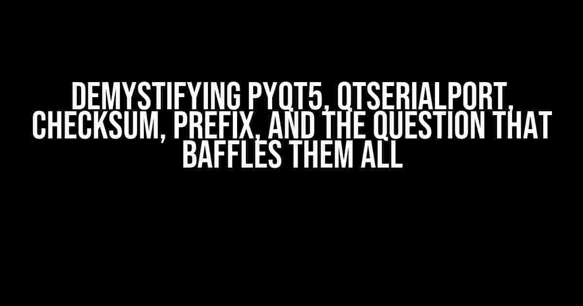 Demystifying PyQT5, QtSerialPort, Checksum, Prefix, and the Question that Baffles Them All