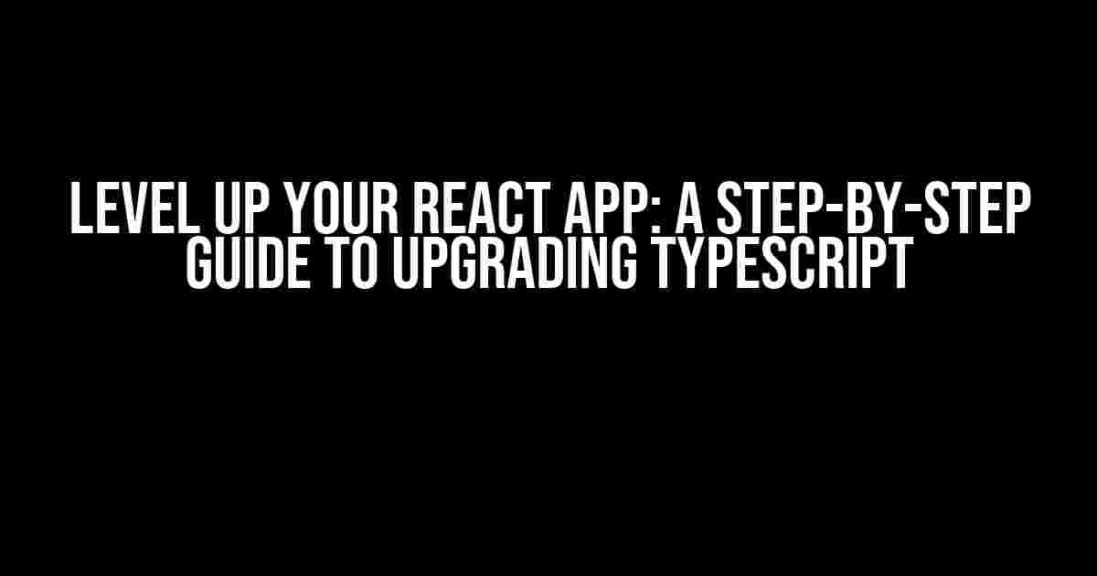 Level Up Your React App: A Step-by-Step Guide to Upgrading Typescript