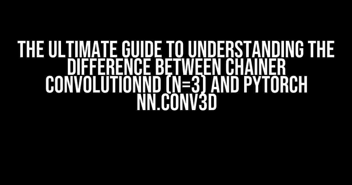 The Ultimate Guide to Understanding the Difference between Chainer ConvolutionND (N=3) and Pytorch nn.Conv3d